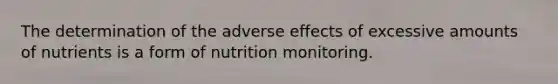 ​The determination of the adverse effects of excessive amounts of nutrients is a form of nutrition monitoring.