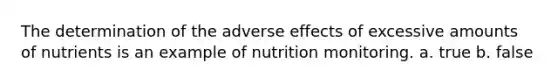 The determination of the adverse effects of excessive amounts of nutrients is an example of nutrition monitoring. a. true b. false