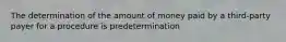 The determination of the amount of money paid by a third-party payer for a procedure is predetermination