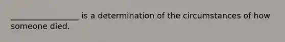 _________________ is a determination of the circumstances of how someone died.