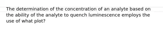 The determination of the concentration of an analyte based on the ability of the analyte to quench luminescence employs the use of what plot?