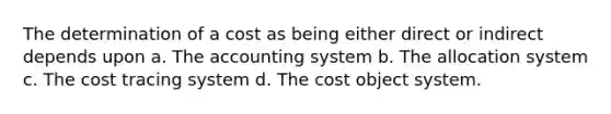 The determination of a cost as being either direct or indirect depends upon a. The accounting system b. The allocation system c. The cost tracing system d. The cost object system.