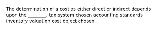 The determination of a cost as either direct or indirect depends upon the​ ________. tax system chosen accounting standards inventory valuation cost object chosen