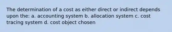 The determination of a cost as either direct or indirect depends upon the: a. accounting system b. allocation system c. cost tracing system d. cost object chosen