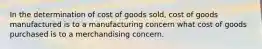 In the determination of cost of goods sold, cost of goods manufactured is to a manufacturing concern what cost of goods purchased is to a merchandising concern.