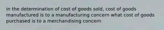 in the determination of cost of goods sold, cost of goods manufactured is to a manufacturing concern what cost of goods purchased is to a merchandising concern