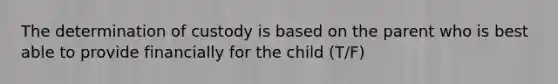 The determination of custody is based on the parent who is best able to provide financially for the child (T/F)