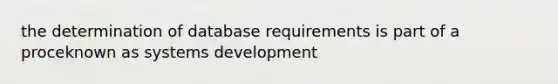 the determination of database requirements is part of a proceknown as systems development