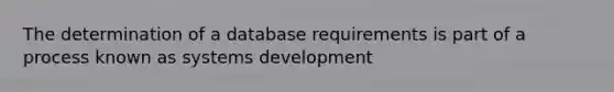 The determination of a database requirements is part of a process known as systems development