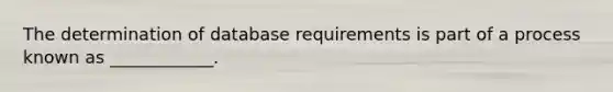 The determination of database requirements is part of a process known as ____________.