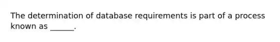 The determination of database requirements is part of a process known as ______.