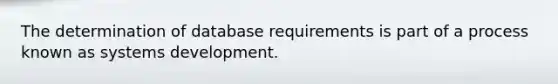 The determination of database requirements is part of a process known as systems development.