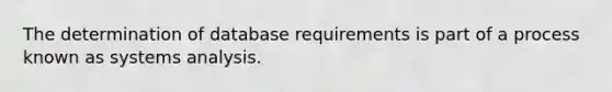 The determination of database requirements is part of a process known as systems analysis.