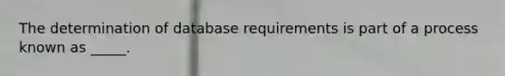 The determination of database requirements is part of a process known as _____.