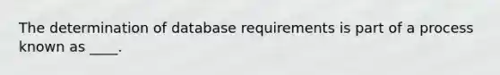 The determination of database requirements is part of a process known as ____.