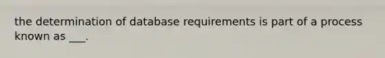 the determination of database requirements is part of a process known as ___.