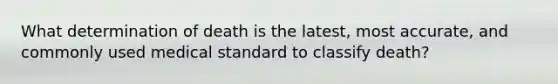 What determination of death is the latest, most accurate, and commonly used medical standard to classify death?