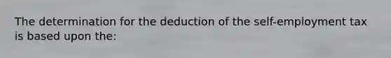 The determination for the deduction of the self-employment tax is based upon the: