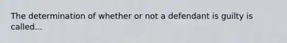 The determination of whether or not a defendant is guilty is called...