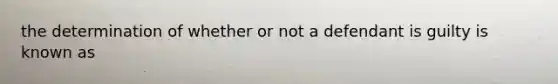 the determination of whether or not a defendant is guilty is known as