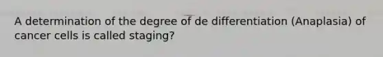 A determination of the degree of de differentiation (Anaplasia) of cancer cells is called staging?