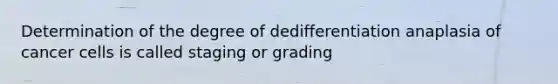 Determination of the degree of dedifferentiation anaplasia of cancer cells is called staging or grading