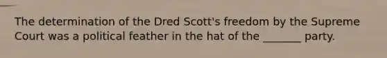 The determination of the Dred Scott's freedom by the Supreme Court was a political feather in the hat of the _______ party.