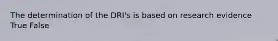 The determination of the DRI's is based on research evidence True False