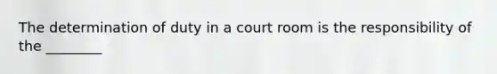 The determination of duty in a court room is the responsibility of the ________