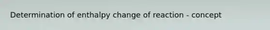 Determination of enthalpy change of reaction - concept