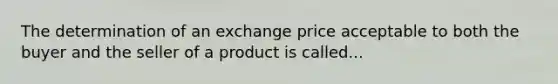 The determination of an exchange price acceptable to both the buyer and the seller of a product is called...