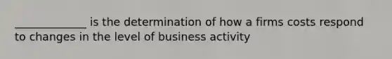 _____________ is the determination of how a firms costs respond to changes in the level of business activity