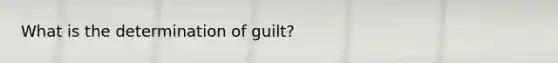 What is the determination of guilt?