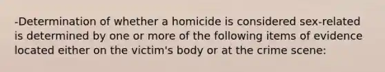 -Determination of whether a homicide is considered sex-related is determined by one or more of the following items of evidence located either on the victim's body or at the crime scene: