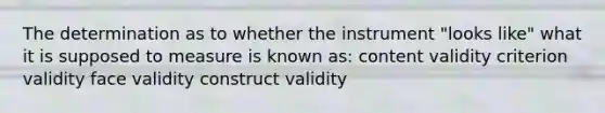 The determination as to whether the instrument "looks like" what it is supposed to measure is known as: content validity criterion validity face validity construct validity