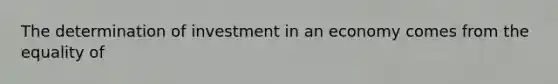 The determination of investment in an economy comes from the equality of