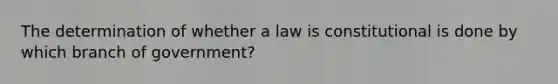 The determination of whether a law is constitutional is done by which branch of government?