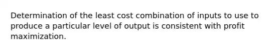 Determination of the least cost combination of inputs to use to produce a particular level of output is consistent with profit maximization.