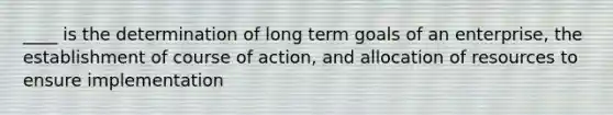 ____ is the determination of long term goals of an enterprise, the establishment of course of action, and allocation of resources to ensure implementation