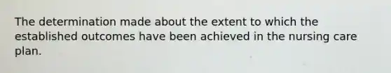 The determination made about the extent to which the established outcomes have been achieved in the nursing care plan.