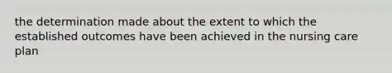 the determination made about the extent to which the established outcomes have been achieved in the nursing care plan