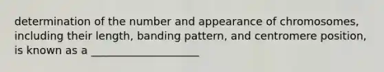 determination of the number and appearance of chromosomes, including their length, banding pattern, and centromere position, is known as a ____________________