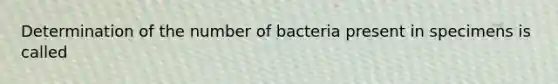 Determination of the number of bacteria present in specimens is called