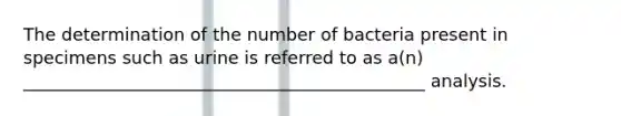 The determination of the number of bacteria present in specimens such as urine is referred to as a(n) ______________________________________________ analysis.