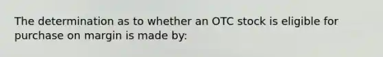 The determination as to whether an OTC stock is eligible for purchase on margin is made by: