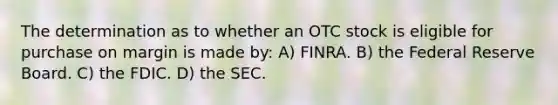 The determination as to whether an OTC stock is eligible for purchase on margin is made by: A) FINRA. B) the Federal Reserve Board. C) the FDIC. D) the SEC.