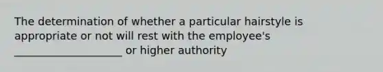 The determination of whether a particular hairstyle is appropriate or not will rest with the employee's ____________________ or higher authority