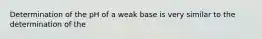 Determination of the pH of a weak base is very similar to the determination of the