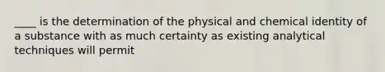 ____ is the determination of the physical and chemical identity of a substance with as much certainty as existing <a href='https://www.questionai.com/knowledge/k8ipImMdA6-analytical-techniques' class='anchor-knowledge'>analytical techniques</a> will permit