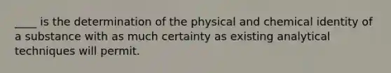 ____ is the determination of the physical and chemical identity of a substance with as much certainty as existing analytical techniques will permit.